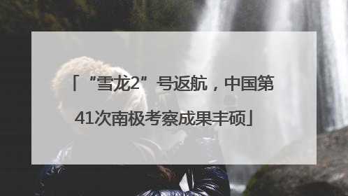 “雪龙2”号返航，中国第41次南极考察成果丰硕