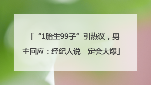 “1胎生99子”引热议，男主回应：经纪人说一定会大爆