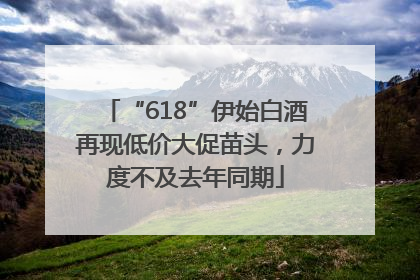 “618”伊始白酒再现低价大促苗头，力度不及去年同期