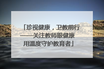 珍视健康，卫教前行——关注教师眼健康 用温度守护教育者