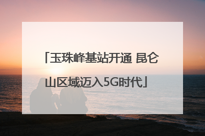 玉珠峰基站开通 昆仑山区域迈入5G时代