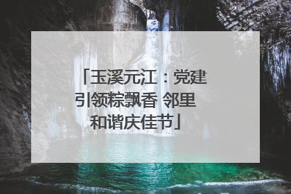 玉溪元江：党建引领粽飘香 邻里和谐庆佳节