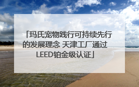 玛氏宠物践行可持续先行的发展理念 天津工厂通过LEED铂金级认证