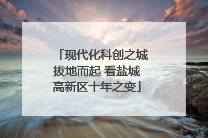 现代化科创之城拔地而起 看盐城高新区十年之变