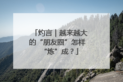灼言｜越来越大的“朋友圈”怎样“炼”成？