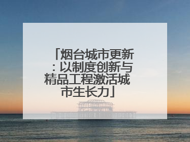 烟台城市更新：以制度创新与精品工程激活城市生长力