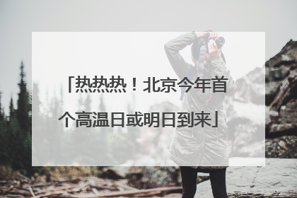 热热热！北京今年首个高温日或明日到来