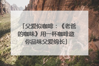 父爱似咖啡：《老爸的咖味》用一杯咖啡邀你品味父爱绵长