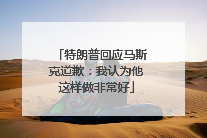 特朗普回应马斯克道歉：我认为他这样做非常好