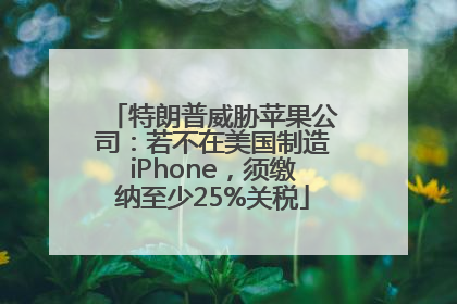 特朗普威胁苹果公司：若不在美国制造iPhone，须缴纳至少25%关税