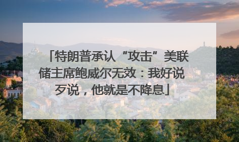 特朗普承认“攻击”美联储主席鲍威尔无效：我好说歹说，他就是不降息