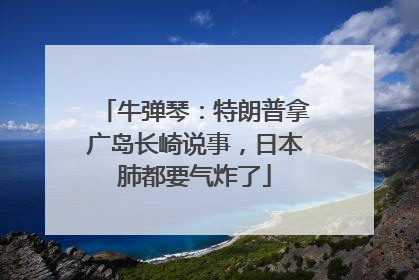 牛弹琴：特朗普拿广岛长崎说事，日本肺都要气炸了