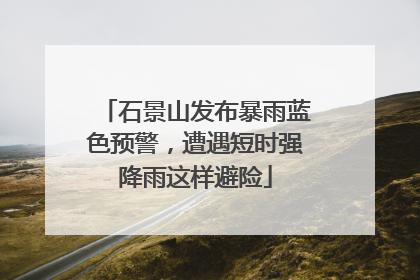 石景山发布暴雨蓝色预警，遭遇短时强降雨这样避险