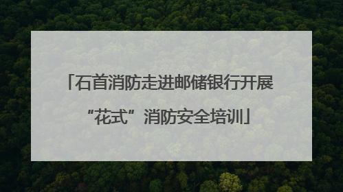 石首消防走进邮储银行开展 “花式”消防安全培训