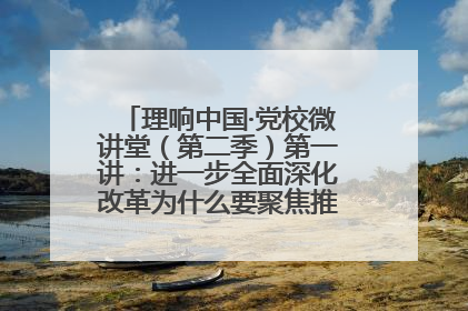 理响中国·党校微讲堂（第二季）第一讲：进一步全面深化改革为什么要聚焦推进中国式现代化