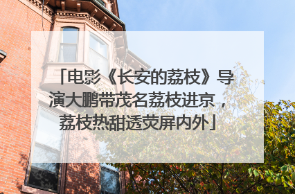 电影《长安的荔枝》导演大鹏带茂名荔枝进京，荔枝热甜透荧屏内外