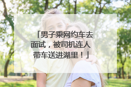 男子乘网约车去面试，被司机连人带车送进湖里！