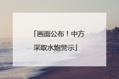 画面公布！中方采取水炮警示