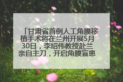 甘肃省首例人工角膜移植手术将在兰州开展5月30日，李绍伟教授赴兰亲自主刀，开启角膜盲患者复明新纪元