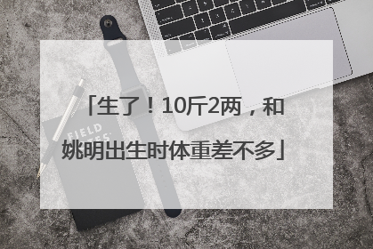 生了！10斤2两，和姚明出生时体重差不多