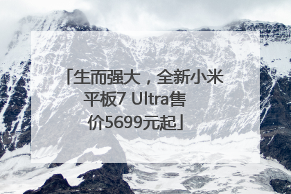 生而强大，全新小米平板7 Ultra售价5699元起