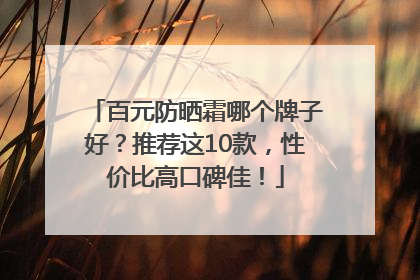百元防晒霜哪个牌子好？推荐这10款，性价比高口碑佳！