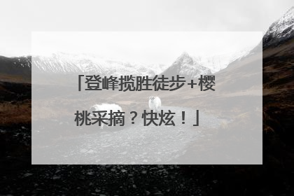 登峰揽胜徒步+樱桃采摘？快炫！