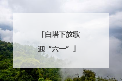 白塔下放歌迎“六一”