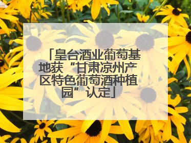 皇台酒业葡萄基地获“甘肃凉州产区特色葡萄酒种植园”认定