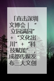 直击深圳文博会｜“立园满园”+“文化出川”+“科技赋能”，成都传媒发布三大文创领域合作清单