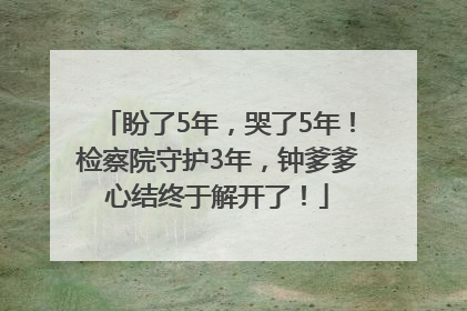盼了5年，哭了5年！检察院守护3年，钟爹爹心结终于解开了！