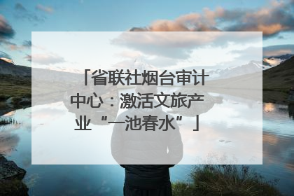 省联社烟台审计中心：激活文旅产业“一池春水”