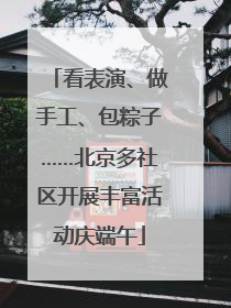 看表演、做手工、包粽子……北京多社区开展丰富活动庆端午