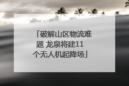 破解山区物流难题 龙泉将建11个无人机起降场