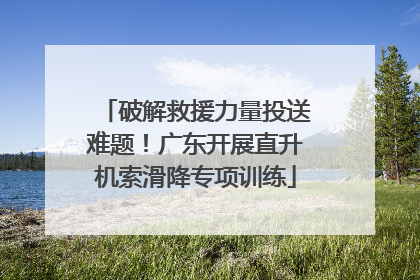 破解救援力量投送难题！广东开展直升机索滑降专项训练