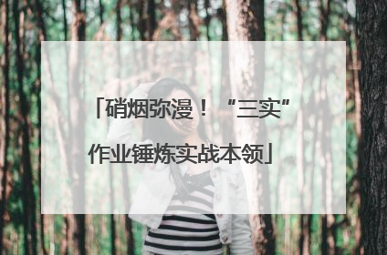 硝烟弥漫！“三实”作业锤炼实战本领
