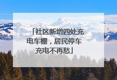 社区新增四处充电车棚，居民停车充电不再愁