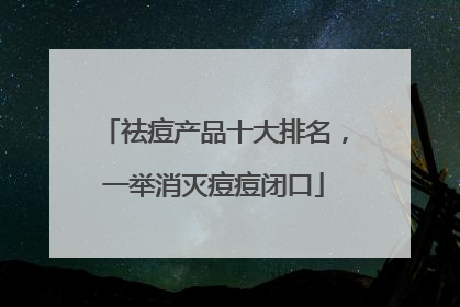 祛痘产品十大排名，一举消灭痘痘闭口