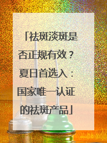 祛斑淡斑是否正规有效？夏日首选入：国家唯一认证的祛斑产品