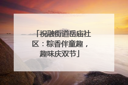祝融街道岳庙社区：粽香伴童趣，趣味庆双节