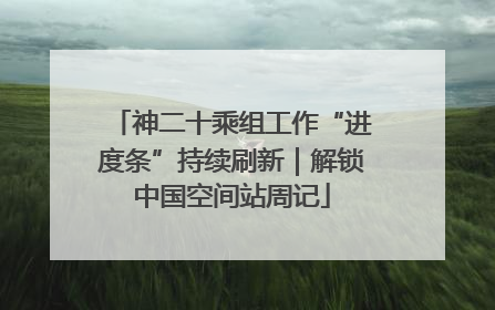 神二十乘组工作“进度条”持续刷新｜解锁中国空间站周记