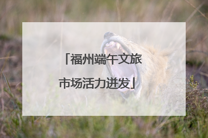 福州端午文旅市场活力迸发