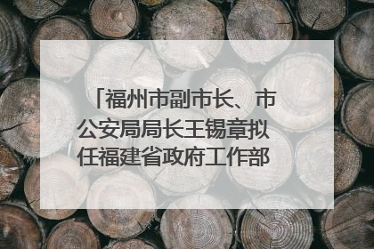 福州市副市长、市公安局局长王锡章拟任福建省政府工作部门正厅长级职务