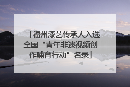 福州漆艺传承人入选全国“青年非遗视频创作哺育行动”名录