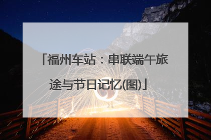 福州车站：串联端午旅途与节日记忆(图)