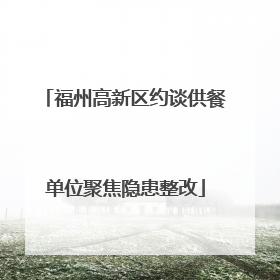 福州高新区约谈供餐单位聚焦隐患整改