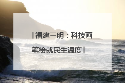 福建三明：科技画笔绘就民生温度