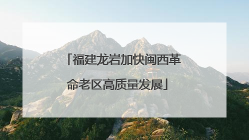 福建龙岩加快闽西革命老区高质量发展