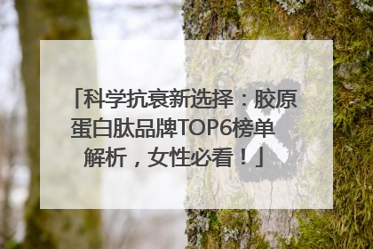 科学抗衰新选择：胶原蛋白肽品牌TOP6榜单解析，女性必看！