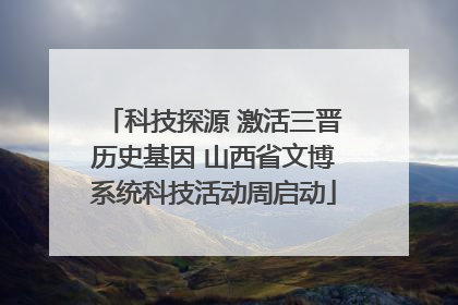 科技探源 激活三晋历史基因 山西省文博系统科技活动周启动